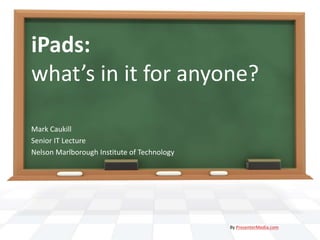 iPads:
what’s in it for anyone?

Mark Caukill
Senior IT Lecture
Nelson Marlborough Institute of Technology




                                             By PresenterMedia.com
 