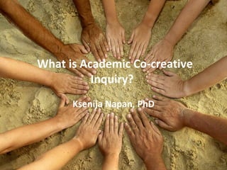   What is Academic Co-creative Inquiry?  Ksenija Napan, PhD 