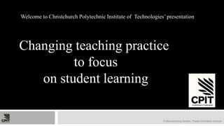Welcome to Christchurch Polytechnic Institute of  Technologies’ presentation Changing teaching practice  to focus  on student learning © Manufacturing Section, Trades Innovation Institute 