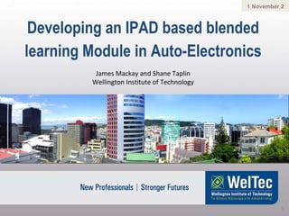 Developing an IPAD based blended learning Module in Auto-Electronics 1 November 2011 James Mackay and Shane Taplin Wellington Institute of Technology 