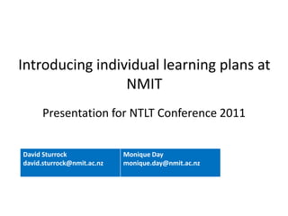 Introducing individual learning plans at
                 NMIT
      Presentation for NTLT Conference 2011


David Sturrock              Monique Day
david.sturrock@nmit.ac.nz   monique.day@nmit.ac.nz
 