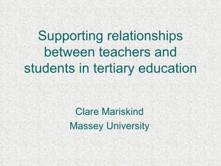 Supporting relationships between teachers and students in tertiary education Clare Mariskind Massey University 