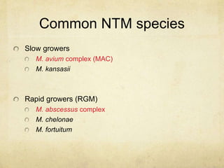 Slow growers
M. avium complex (MAC)
M. kansasii
Rapid growers (RGM)
M. abscessus complex
M. chelonae
M. fortuitum
Common NTM species
 