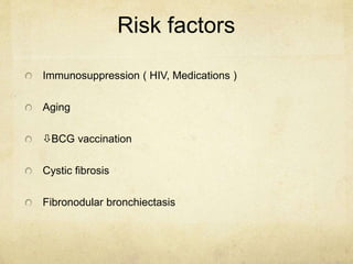 Risk factors
Immunosuppression ( HIV, Medications )
Aging
BCG vaccination
Cystic fibrosis
Fibronodular bronchiectasis
 