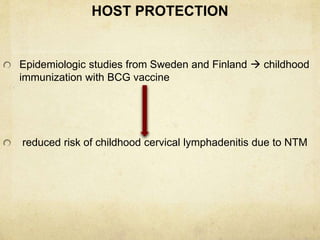 HOST PROTECTION
Epidemiologic studies from Sweden and Finland  childhood
immunization with BCG vaccine
reduced risk of childhood cervical lymphadenitis due to NTM
 