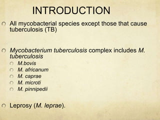 INTRODUCTION
All mycobacterial species except those that cause
tuberculosis (TB)
Mycobacterium tuberculosis complex includes M.
tuberculosis
M.bovis
M. africanum
M. caprae
M. microti
M. pinnipedii
Leprosy (M. leprae).
 