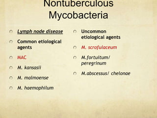Nontuberculous
Mycobacteria
Lymph node disease
Common etiological
agents
MAC
M. kansasii
M. malmoense
M. haemophilum
Uncommon
etiological agents
M. scrofulaceum
M.fortuitum/
peregrinum
M.abscessus/ chelonae
 