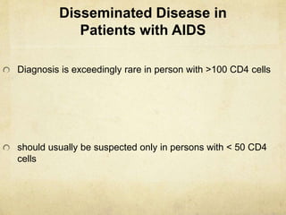 Disseminated Disease in
Patients with AIDS
Diagnosis is exceedingly rare in person with >100 CD4 cells
should usually be suspected only in persons with < 50 CD4
cells
 