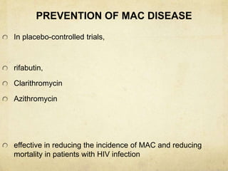 PREVENTION OF MAC DISEASE
In placebo-controlled trials,
rifabutin,
Clarithromycin
Azithromycin
effective in reducing the incidence of MAC and reducing
mortality in patients with HIV infection
 