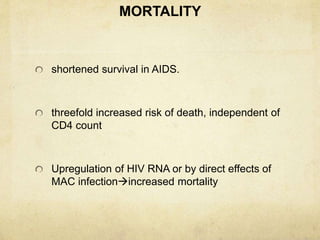 MORTALITY
shortened survival in AIDS.
threefold increased risk of death, independent of
CD4 count
Upregulation of HIV RNA or by direct effects of
MAC infectionincreased mortality
 