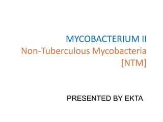 MYCOBACTERIUM II
Non-Tuberculous Mycobacteria
[NTM]
PRESENTED BY EKTA
 