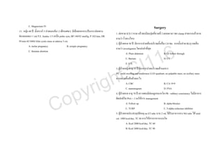 C. Magnesium IV                                                                                            Surgery
13.. หญิง 40 ป ตั้งครรภ 5 ปวดเมนสมา 2 เดือนเศษๆ มีเลือดออกกระปบกระปอยทาง
                                                                                 1. ตอขวด ICD 3 ขวด แลวพบมีลมปุดที่ขวดที่ 2 ตลอดเวลา พอ clamp สายแรกแลวหาย
ชองคลอดมา 1 wk P.E. fundus 1/3 เหนือ pubic sym, BP 140/92 mmHg, P 102/min, HR
                                                                                 ถามวา รั่วตรงไหน
95/min ตรวจพบ bilat cystic mass at adnexa 3 cm
                                                                                 2. ผูปวยชาย 50 ป มีอาการปวดทองบริเวณลิ้นปมา 24 ชม. จากนั้นปวด RLQ กดเจ็บ



                                                                                                                  6
          A. molar pregnancy                   B. ectopic pregnancy
                                                                                 ถามวา investigation ใดแมนยําที่สุด



                                                                                                                1
          C. threaten abortion



                                                                                                               1
                                                                                            A. Plain abdomen                     B. GI follow through



                                                                                          I
                                                                                            C. Barium                            D. CT



                                                                                        S
                                                                                            E. U/S



                                                                                      t
                                                                                 3. ผูปวยหญิงอายุ 35 ป มีอาการปวดบริเวณเตานมขวา




                                                             igh
                                                                                 PE : mild swelling and tenderness LUO quadrant, no palpable mass, no axillary mass




                                                          yr
                                                                                 ควรตรวจขึ้นตนดวยอะไร
                                                                                            A. CBC                               B. CA 19-9



                                           p
                                                                                            C. mammogram                         D. FNA



                                         o
                                                                                 4. ผูปวยชาย อายุ 70 ป ตรวจพบมีตอมลูกหมากโต PR : rubbery consistency ไมมีอาการ



                             C
                                                                                 ผิดปกติใด PSA = 3 จงใหการ management
                                                                                            A. Follow up                         B. alpha-blocker
                                                                                            C. TURP                              C. 5-alpha reductase inhibitor
                                                                                 5. ผูปวยชายประสบอุบัติเหตุ on ET tube นาน 2 wk ไดรับอาหารทาง NG tube ได total
                                                                                 cal. 1800 kcal/day, TC 60 ควรไหสารอาหารแบบใด
                                                                                            A. Kcal 2000 kcal/day, TC 60
                                                                                            B. Kcal 2400 kcal/day, TC 90
 