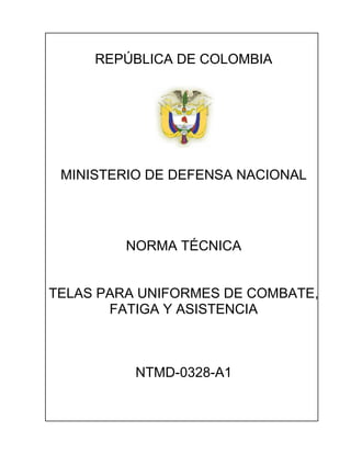 REPÚBLICA DE COLOMBIA
MINISTERIO DE DEFENSA NACIONAL
NORMA TÉCNICA
TELAS PARA UNIFORMES DE COMBATE,
FATIGA Y ASISTENCIA
NTMD-0328-A1
 