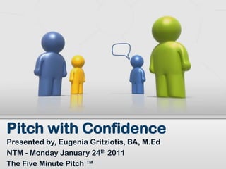 Presented by, Eugenia Gritziotis, BA, M.Ed
NTM - Monday January 24th 2011
The Five Minute Pitch ™
Pitch with Confidence
 
