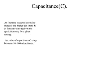 Capacitance(C).
An increase in capacitance also
increase the energy per spark &
at the same time reduces the
spark frquency for a given
setting.
the value of capacitance C range
between 10- 100 microfarads.
 