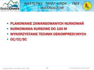 Copyright IAND Inc. dba IANTD 1985 - 2016 Prezentacja kursu wersja: 16.5.7
15
 PLANOWANIE ZAWANSOWANYCH NURKOWAŃ
 NURKOWANIA KURSOWE DO 100 M
 WYKORZYSTANIE TECHNIK DEKOMPRESYJNYCH
 OC/CC/SC
 