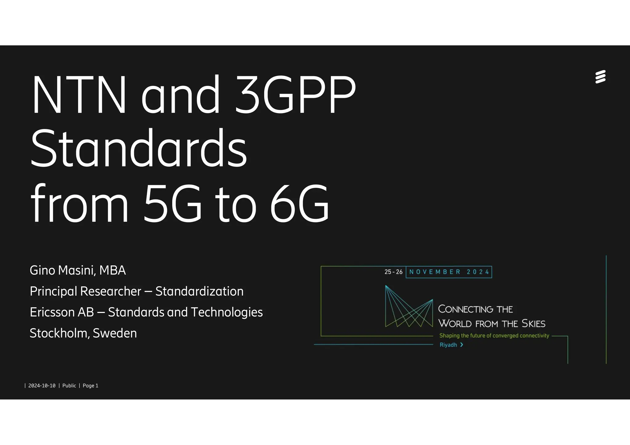 | 2024-10-10 | Public | Page 1
NTN and 3GPP
Standards
from 5G to 6G
Gino Masini, MBA
Principal Researcher – Standardization
Ericsson AB – Standards and Technologies
Stockholm, Sweden
 