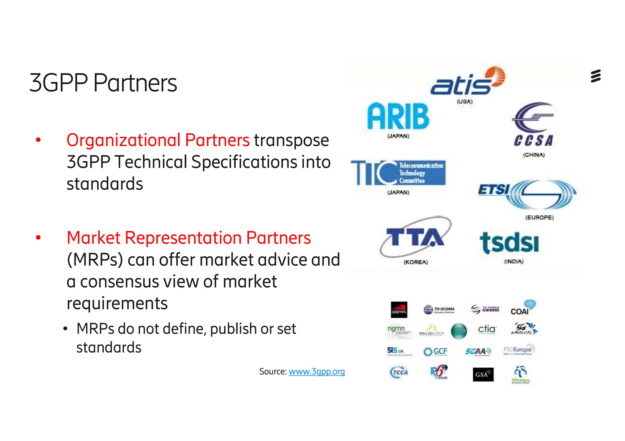 • Organizational Partners transpose
3GPP Technical Specifications into
standards
• Market Representation Partners
(MRPs) can offer market advice and
a consensus view of market
requirements
• MRPs do not define, publish or set
standards
15
3GPP Partners
Source: www.3gpp.org
 