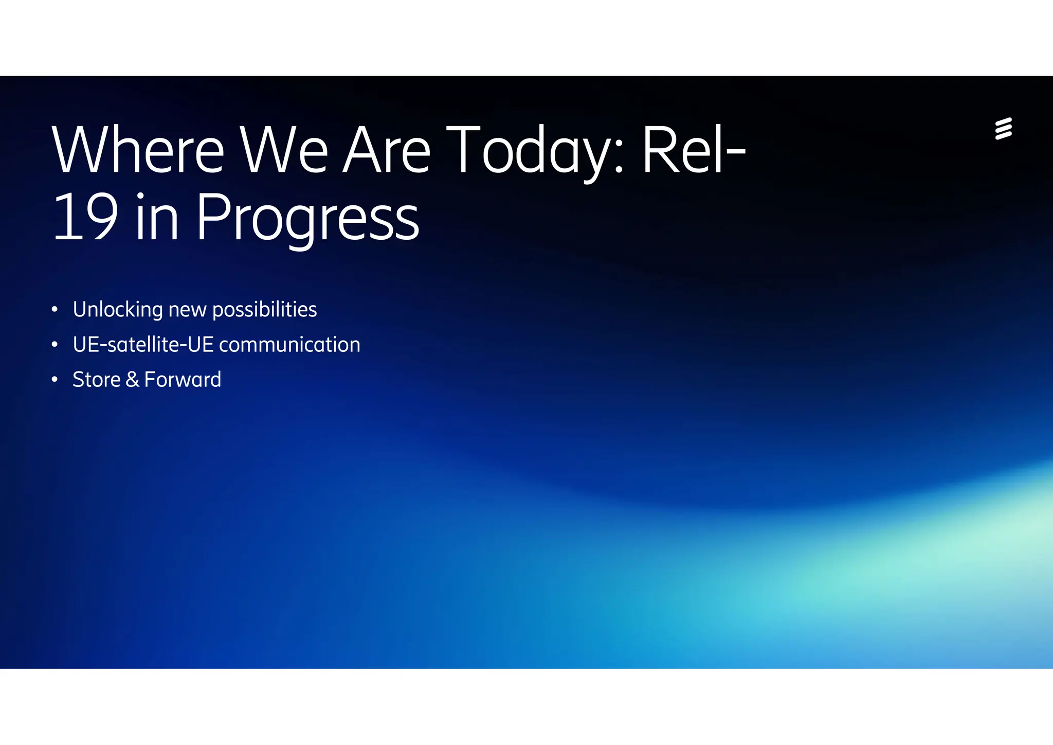 | 2024-10-10 | Public | Page 38
Where We Are Today: Rel-
19 in Progress
● Unlocking new possibilities
● UE-satellite-UE communication
● Store & Forward
 