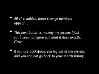 •  All of a sudden, these strange numbers
  appear ... 	


•  This next button is making me insane, I just
  can t seem to ﬁgure out what it does exactly.
  Grrrr 	


•  If you use backspace, you log out of the system,
  and you can not go back to your search history. 	

 