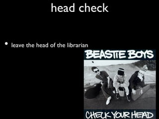 head check	


•  leave the head of the librarian	

 