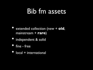 Bib fm assets	


•  extended collection (new + old,
   mainstream + rare)	

•  independent  solid	

•  ﬁne - free	

•  local + international	

 