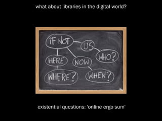 what about libraries in the digital world?




existential questions: 'online ergo sum'
 