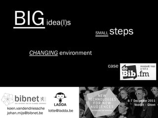 BIG              idea(l)s
                                      SMALL   steps
           CHANGING environment

                                          case




koen.vandendriessche
                     lotte@ladda.be
johan.mijs@bibnet.be
 