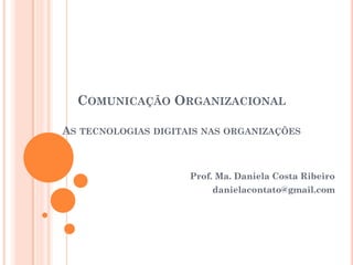 COMUNICAÇÃO ORGANIZACIONAL
AS TECNOLOGIAS DIGITAIS NAS ORGANIZAÇÕES
Prof. Ma. Daniela Costa Ribeiro
danielacontato@gmail.com
 