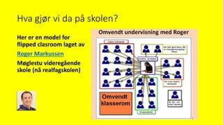 Hva gjør vi da på skolen?
Her er en model for
flipped clasroom laget av
Roger Markussen
Møglestu videregående
skole (nå realfagskolen)
 