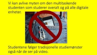Vi kan avlive myten om den multitaskende
studenten som studerer overalt og på alle digitale
enheter.
Studentene følger tradisjonelle studiemønster
også når de ser på video.
 