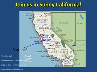 Join us in Sunny California! San José  From San José to San Francisco - 1 hour by car to Santa Cruz - 40 minutes by car to Monterey - 2 hours by car 