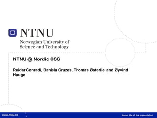 NTNU @ Nordic OSS Reidar Conradi, Daniela Cruzes, Thomas Østerlie, and Øyvind Hauge Name, title of the presentation 