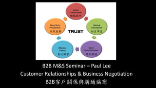 B2B M&S Seminar – Paul Lee
Customer Relationships & Business Negotiation
B2B客戶關係與溝通協商
積極協作
相互滿意
開放溝通有效聯繫
放眼長期
 