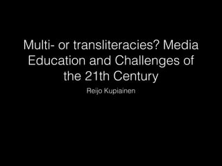 Multi- or transliteracies? Media 
Education and Challenges of 
the 21th Century 
Reijo Kupiainen 
 