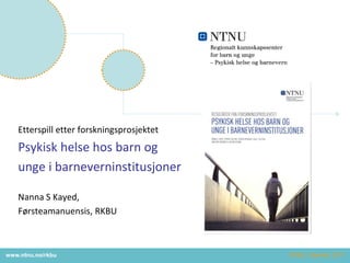 www.ntnu.no/rkbu
Etterspill etter forskningsprosjektet
Psykisk helse hos barn og
unge i barneverninstitusjoner
Nanna S Kayed,
Førsteamanuensis, RKBU
RSBU, Stjørdal, 2017
 