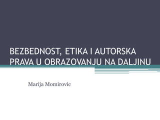BEZBEDNOST, ETIKA I AUTORSKA
PRAVA U OBRAZOVANJU NA DALJINU
Marija Momirovic
 