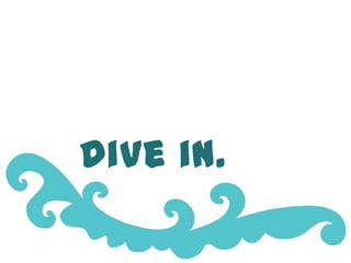 Dive in.
 
