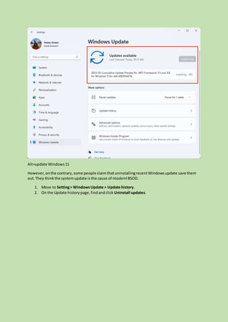 Alt=update Windows11
However,onthe contrary,some people claimthatuninstallingrecentWindowsupdate save them
out.They thinkthe systemupdate isthe cause of ntoskrnl BSOD.
1. Move to Setting> WindowsUpdate > Update history.
2. On the Update historypage,findandclick Uninstall updates.
 