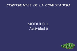 COMPONENTES DE L A COMPUTADORA




         MODULO 1.
         Actividad 6
 