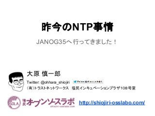 昨今のNTP事情
JANOG35へ行ってきました！
大原 慎一郎
Twitter: @ohhara_shiojiri
（有）トラストネットワークス　塩尻インキュベーションプラザ１０８号室
http://shiojiri-osslabo.com/
 