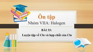 Nhóm VIIA: Halogen
BÀI 33:
Luyện tập về Clo và hợp chất của Clo
 
