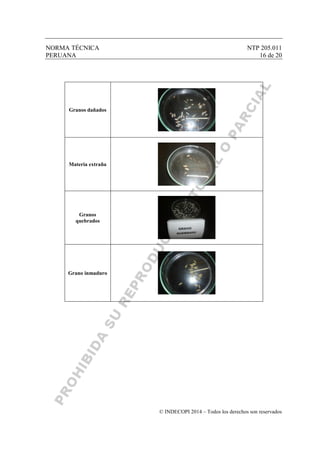 NORMA TÉCNICA NTP 205.011
PERUANA 16 de 20
© INDECOPI 2014 – Todos los derechos son reservados
Granos dañados
Materia extraña
Granos
quebrados
Grano inmaduro
 