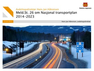 Avdelingsdirektør Hans Jan Håkonsen
             Meld.St. 26 om Nasjonal transportplan
             2014-2023
12.04.2013                                         Hans Jan Håkonsen, avdelingsdirektør
 