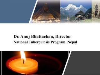 Dr. Anuj Bhattachan, Director
National Tuberculosis Program, Nepal
 
