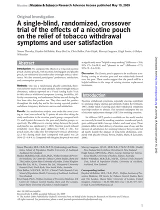 Nicotine &Nicotine Research
          Tobacco & Tobacco Research Advance Access published May 19, 2009



Original Investigation

A single-blind, randomized, crossover
trial of the effects of a nicotine pouch
on the relief of tobacco withdrawal
symptoms and user satisfaction
Simon Thornley, Hayden McRobbie, Ruey-Bin Lin, Chris Bullen, Peter Hajek, Murray Laugesen, Hugh Senior, & Robyn
Whittaker




                                                                                                                                          Downloaded from http://ntr.oxfordjournals.org at University of Auckland on March 15, 2010
                                                                    as signiﬁcantly more “helpful to stop smoking” (difference = 20.6;
 Abstract                                                           95% CI = 2.4–38.9) and “pleasant to use” (difference = 17.3;
Introduction: We compared the effects of a 4-mg oral nicotine       95% CI = 2.6–32.0).
pouch (Zonnic pouch), with nicotine chewing gum and placebo
pouch, on withdrawal discomfort after overnight tobacco absti-      Discussion: The Zonnic pouch appears to be as effective at re-
nence. We also assessed participants’ preferences, satisfaction,    lieving craving as nicotine gum and was subjectively favored
and consumption patterns.                                           over the gum. These results suggest that the pouch will be a
                                                                    helpful addition to the range of existing nicotine replacement
Methods: This was a randomized, placebo-controlled, three-          treatments.
way crossover study of 30 adult smokers. After overnight tobacco
abstinence, subjects reported on a Visual Analog Scale (VAS;
0–100) tobacco withdrawal symptoms (craving, irritability, dif-
ﬁculty concentrating, and restlessness) before use and during the
                                                                     Introduction
ﬁrst hour after ﬁrst product use. They then used the product        Nicotine withdrawal symptoms, especially craving, contribute
throughout the study day and in the evening reported product        to smoking relapse during quit attempts (Killen & Fortmann,
usefulness, temporary abstinence success, and satisfaction.         1997). Better relief of craving and other withdrawal symptoms
                                                                    may help smokers to abstain. This rationale underpins the use
Results: In a multivariate analysis, area under the curve (crav-    of nicotine replacement therapy (NRT) for smoking cessation.
ing vs. time) was reduced by 23 points 60 min after taking the
study medication in the nicotine pouch group, compared with             Six different NRT products available on the world market
15- and 8-point decreases in the gum and placebo groups, re-        are currently licensed for smoking cessation: transdermal patch,
spectively. The difference in craving ratings between the pouch     gum, sublingual tablet, lozenge, inhaler, and nasal spray. These
and placebo was signiﬁcant (p = .002). Nicotine pouch reduced       products differ in their delivery of nicotine, ease of use, and the
irritability more than gum (difference = 9.86; p = .01). For        element of substitution for smoking behavior they provide but
pouch users, the odds ratio for temporary tobacco abstinence        all nearly double the chances of long-term abstinence, com-
(21.5 hr) during study days (compared with gum) was 2.8             pared with placebo (Stead, Perera, Bullen, Mant, & Lancaster,
(95% CI = 0.8–8.1). Compared with the gum, the pouch was rated      2008).


Simon Thornley, M.B., Ch.B., M.P.H., Epidemiology and Biosta-       Murray Laugesen, Q.S.O., M.B.Ch.B., F.N.Z.C.P.H.M., Health
  tistics, School of Population Health, University of Auckland,       New Zealand Ltd, Lyttelton, Christchurch, New Zealand
  Auckland, New Zealand                                             Hugh Senior, DPH M.Sc., Ph.D., George Institute for Interna-
Hayden McRobbie, M.B., Ch.B., Ph.D., Wolfson Institute of Preven-     tional Health, University of Sydney, Sydney, Australia
  tive Medicine, UK Centre for Tobacco Control Studies, Barts and   Robyn Whittaker, M.B.Ch.B., M.P.H., Clinical Trials Research
  The London, Queen Mary University of London, United Kingdom         Unit, School of Population Health, University of Auckland,
Ruey-Bin Lin, M.Sc., Covance Pty Ltd., Macquarie University           Auckland, New Zealand
  Research Park, North Ryde, New South Wales, Australia
Chris Bullen, M.B.Ch.B., M.P.H., Clinical Trials Research Unit,     Corresponding Author:
  School of Population Health, University of Auckland, Auckland,    Hayden McRobbie, M.B., Ch.B., Ph.D., Wolfson Institute of Pre-
  New Zealand                                                       ventive Medicine, UK Centre for Tobacco Control Studies, Barts
Peter Hajek, Ph.D., Wolfson Institute of Preventive Medicine, UK    and The London, Queen Mary University of London, United
  Centre for Tobacco Control Studies, Barts and The London,         Kingdom. Telephone: +44 20 7882 8231; Fax: +44 20 7377 7237;
  Queen Mary University of London, United Kingdom                   E-mail: h.j.mcrobbie@qmul.ac.uk

doi: 10.1093/ntr/ntp054
Received July 8, 2008; accepted February 26, 2009
© The Author 2009. Published by Oxford University Press on behalf of the Society for Research on Nicotine and Tobacco.
All rights reserved. For permissions, please e-mail: journals.permissions@oxfordjournals.org

                                                                                                                                     1
 