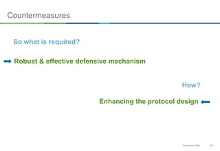 20Document Title
Countermeasures
So what is required?
Robust & effective defensive mechanism
How?
Enhancing the protocol design
 