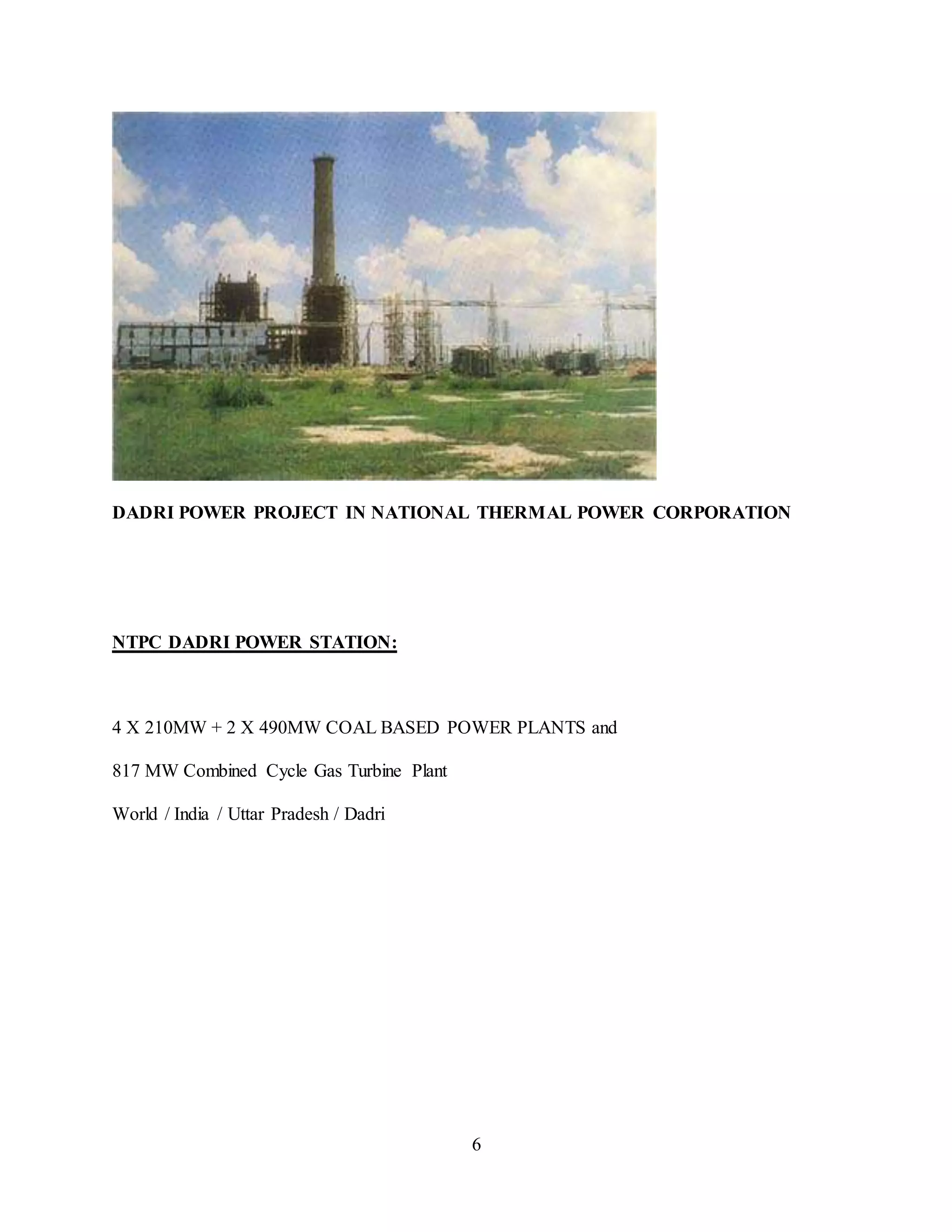 6
DADRI POWER PROJECT IN NATIONAL THERMAL POWER CORPORATION
NTPC DADRI POWER STATION:
4 X 210MW + 2 X 490MW COAL BASED POWER PLANTS and
817 MW Combined Cycle Gas Turbine Plant
World / India / Uttar Pradesh / Dadri
 