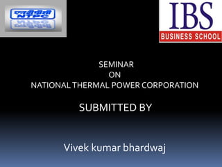 SEMINAR
ON
NATIONAL THERMAL POWER CORPORATION

SUBMITTED BY

Vivek kumar bhardwaj

 