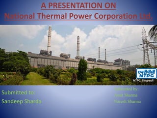 A PRESENTATION ON
National Thermal Power Corporation Ltd.
Submitted by:
Amit Sharma
Naresh Sharma
Submitted to:
Sandeep Sharda
 